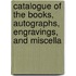 Catalogue of the Books, Autographs, Engravings, and Miscella