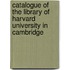 Catalogue of the Library of Harvard University in Cambridge