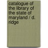 Catalogue of the Library of the State of Maryland / D. Ridge door Annapolis Maryland. State