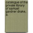 Catalogue of the Private Library of Samuel Gardner Drake, A.