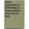 Catch Questions in Arithmetic & Mensuration, and How to Solv door Arthur Douglas Capel