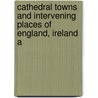 Cathedral Towns and Intervening Places of England, Ireland a by Thomas William Silloway