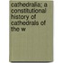 Cathedralia; a Constitutional History of Cathedrals of the W