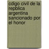 Cdigo Civil de La Repblica Argentina Sancionado Por El Honor door Argentina
