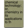 Chemical Technology; Or, Chemistry in Its Applications to th door Thomas Richardson