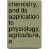 Chemistry, and Its Application to Physiology, Agriculture, a