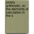 Child's Arithmetic, Or, the Elements of Calculation in the S