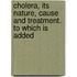 Cholera, Its Nature, Cause and Treatment. to Which Is Added