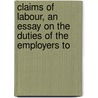 Claims of Labour, an Essay on the Duties of the Employers to by Sir Arthur Helps