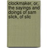 Clockmaker, Or, the Sayings and Doings of Sam Slick, of Slic by Thomas Chandler Haliburton