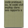 Code Pratique, Ou, Le Code Civil Expliqu Dans Ses Rapports A by F. Charrier-Juignet