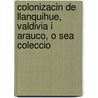 Colonizacin de Llanquihue, Valdivia I Arauco, O Sea Coleccio door Jos Antonio Varas