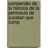 Compendio de La Historia de La Peninsula de Yucatan Que Comp by Eligio Ancona