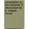 Consolation to the Mourner, 2 Discourses by S. Cooper, Occas by Samuel Cooper