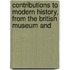 Contributions to Modern History, from the British Museum and