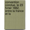 Convention Conclue, Le 23 Fvrier 1882, Entre La France Et La by trang France. Minist