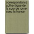 Correspondance Authentique de La Cour de Rome Avec La France