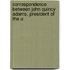 Correspondence Between John Quincy Adams, President of the U