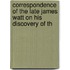 Correspondence of the Late James Watt on His Discovery of th