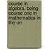 Course in Algebra. Being Course One in Mathematics in the Un