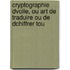 Cryptographie Dvoile, Ou Art de Traduire Ou de Dchiffrer Tou