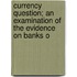 Currency Question; An Examination of the Evidence on Banks o