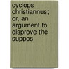 Cyclops Christiannus; Or, an Argument to Disprove the Suppos by Algernon Herbert