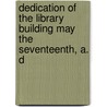 Dedication of the Library Building May the Seventeenth, A. D by William Vail Kellen