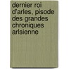 Dernier Roi D'Arles, Pisode Des Grandes Chroniques Arlsienne door Joseph Jean M.C. Amde Pichot