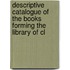 Descriptive Catalogue of the Books Forming the Library of Cl