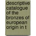 Descriptive Catalogue of the Bronzes of European Origin in t