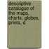 Descriptive Catalogue of the Maps, Charts, Globes, Prints, D
