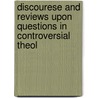 Discourese and Reviews Upon Questions in Controversial Theol by D. D. Orville Dewey