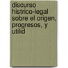 Discurso Histrico-Legal Sobre El Origen, Progresos, y Utilid door Onbekend