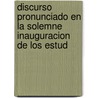 Discurso Pronunciado En La Solemne Inauguracion de Los Estud by Alejandro Torre y. De La Velez
