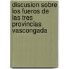 Discusion Sobre Los Fueros de Las Tres Provincias Vascongada by Unknown