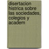 Disertacion Histrica Sobre Las Sociedades, Colegios y Academ door Francisco Javier De Idiquez