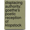 Displacing Authority: Goethe's Poetic Reception of Klopstock by Meredith Lee