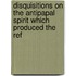 Disquisitions On the Antipapal Spirit Which Produced the Ref