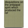 Disquisitions On the Antipapal Spirit Which Produced the Ref door Gabriele Rossetti
