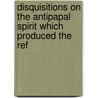Disquisitions On the Antipapal Spirit Which Produced the Ref by Gabriele Rossetti