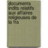 Documents Indits Relatifs Aux Affaires Religieuses de La Fra