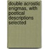 Double Acrostic Enigmas, with Poetical Descriptions Selected