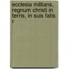 Ecclesia Militans, Regnum Christi in Terris, in Suis Fatis R by Martin Gerbert