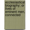Ecclesiastical Biography; Or Lives of Eminent Men, Connected door Onbekend