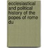 Ecclesiastical and Political History of the Popes of Rome Du