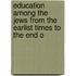 Education Among the Jews from the Earlist Times to the End o