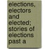Elections, Electors and Elected; Stories of Elections Past a