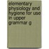 Elementary Physiology and Hygiene for Use in Upper Grammar G