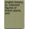 English Botany, Or, Coloured Figures of British Plants, with by Sir James Edward Smith